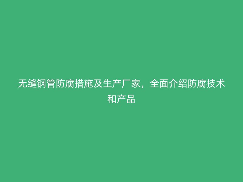 无缝钢管防腐措施及生产厂家，全面介绍防腐技术和产品