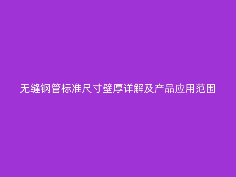 无缝钢管标准尺寸壁厚详解及产品应用范围