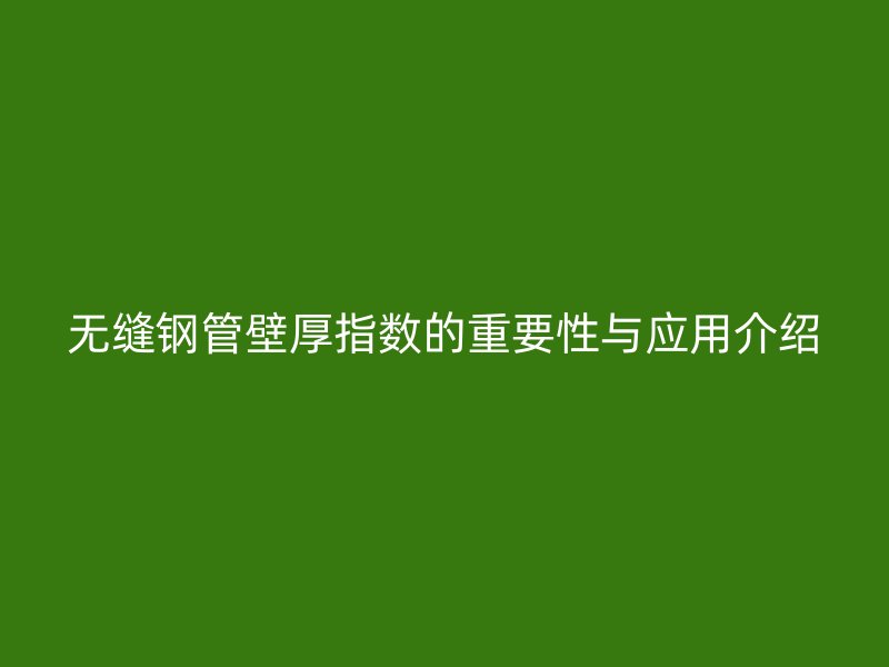 无缝钢管壁厚指数的重要性与应用介绍