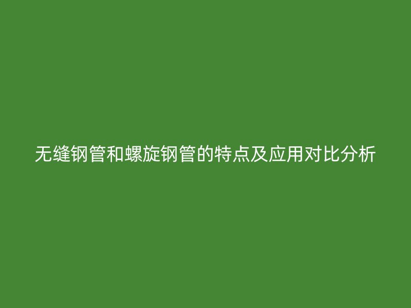 无缝钢管和螺旋钢管的特点及应用对比分析
