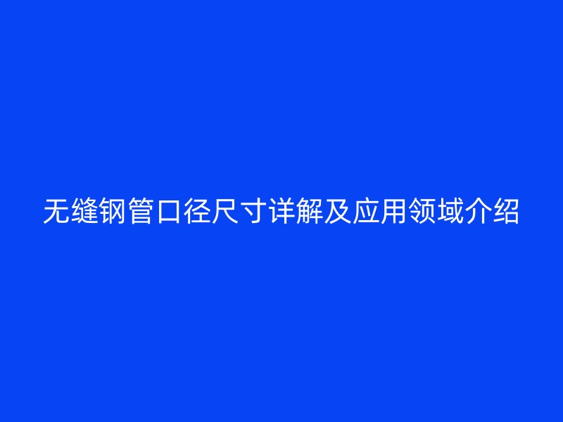 无缝钢管口径尺寸详解及应用领域介绍
