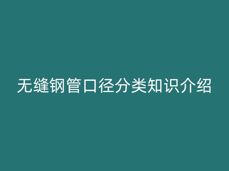 无缝钢管口径分类知识介绍