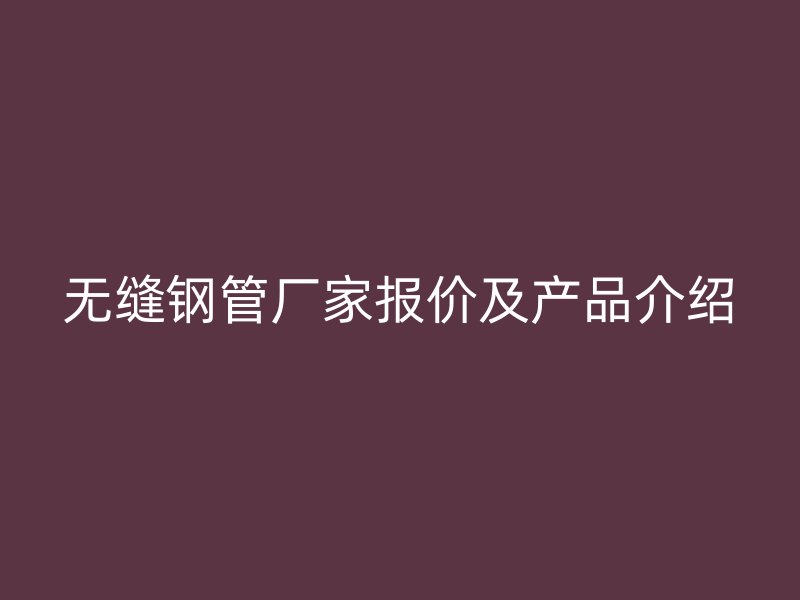 无缝钢管厂家报价及产品介绍