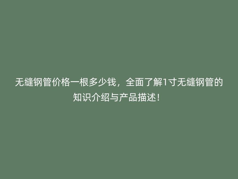 无缝钢管价格一根多少钱，全面了解1寸无缝钢管的知识介绍与产品描述！