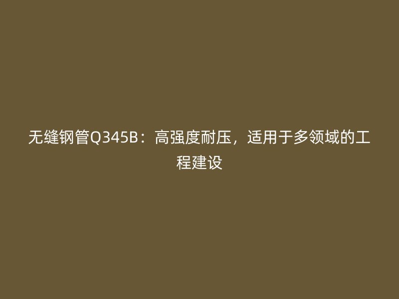 无缝钢管Q345B：高强度耐压，适用于多领域的工程建设