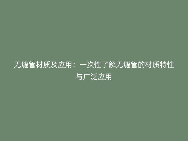 无缝管材质及应用：一次性了解无缝管的材质特性与广泛应用