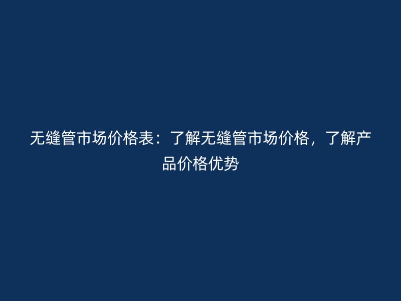 无缝管市场价格表：了解无缝管市场价格，了解产品价格优势