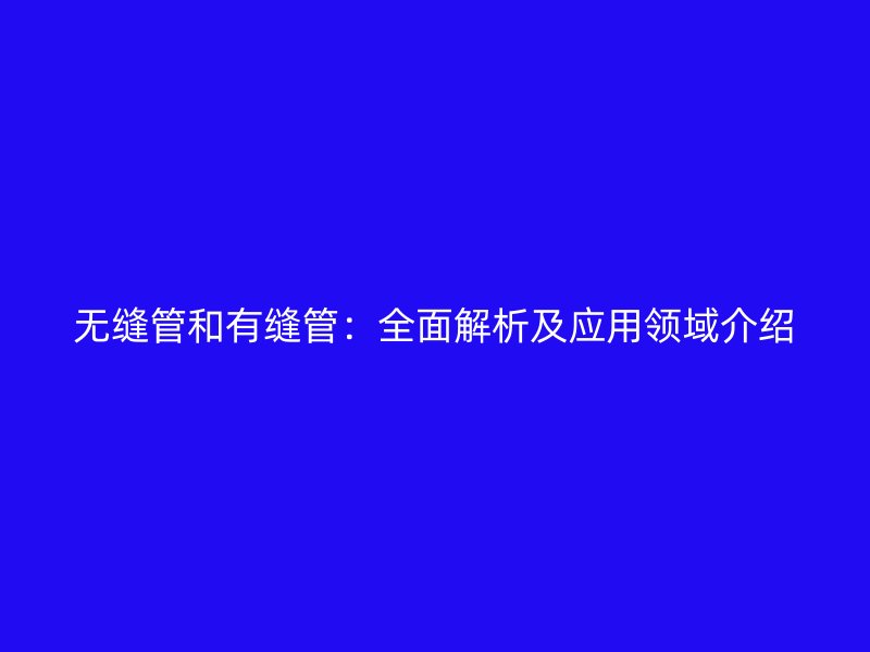 无缝管和有缝管：全面解析及应用领域介绍