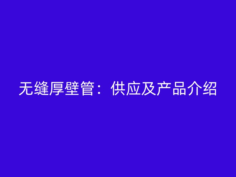 无缝厚壁管：供应及产品介绍