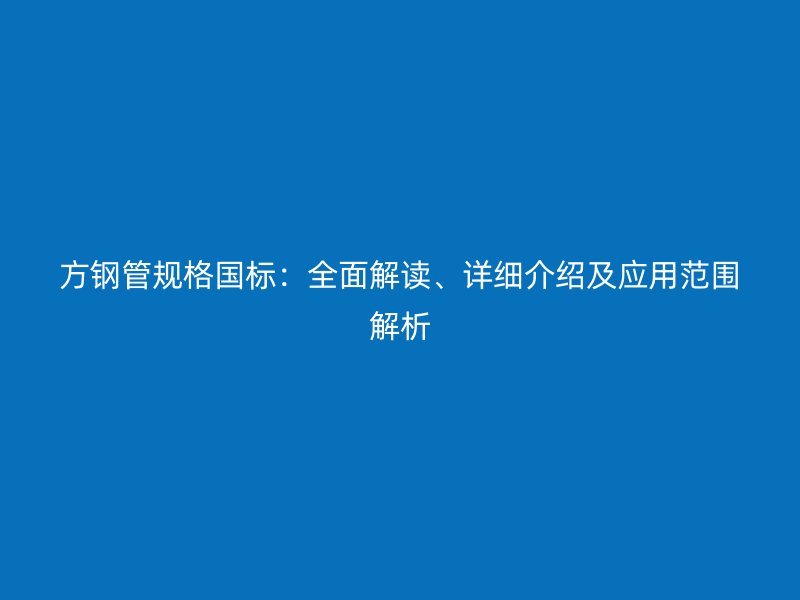 方钢管规格国标：全面解读、详细介绍及应用范围解析