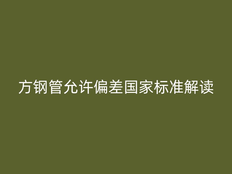 方钢管允许偏差国家标准解读