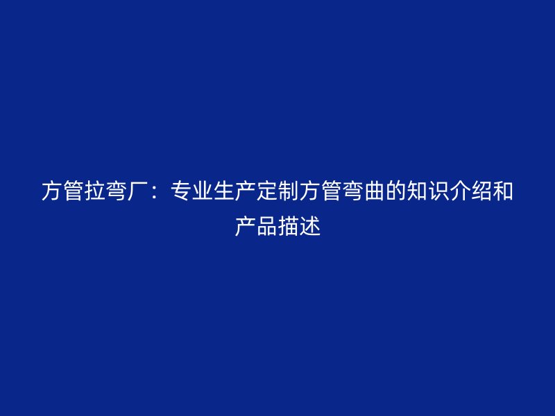 方管拉弯厂：专业生产定制方管弯曲的知识介绍和产品描述