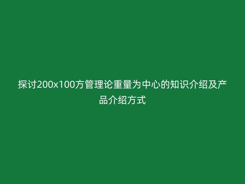 探讨200x100方管理论重量为中心的知识介绍及产品介绍方式