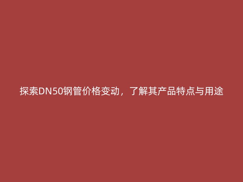 探索DN50钢管价格变动，了解其产品特点与用途