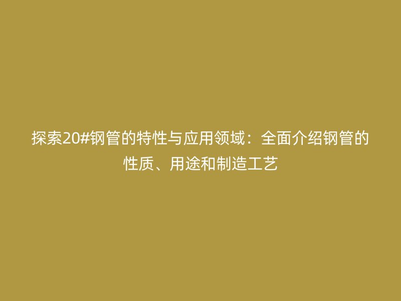 探索20#钢管的特性与应用领域：全面介绍钢管的性质、用途和制造工艺