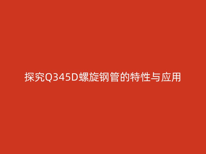 探究Q345D螺旋钢管的特性与应用