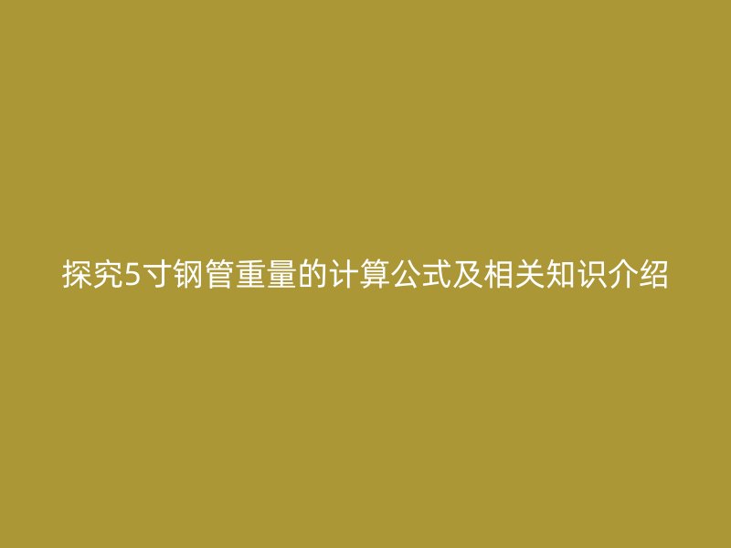 探究5寸钢管重量的计算公式及相关知识介绍
