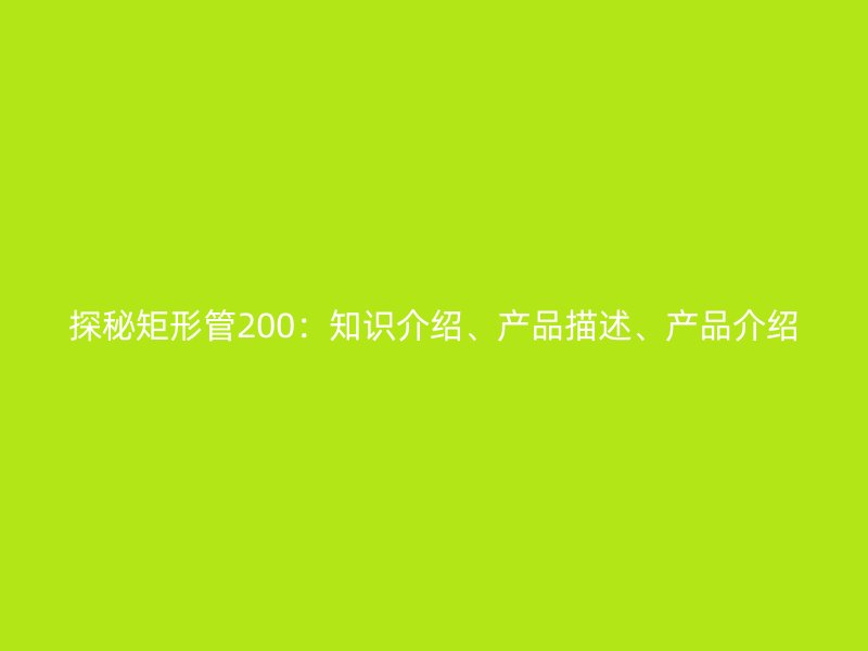 探秘矩形管200：知识介绍、产品描述、产品介绍