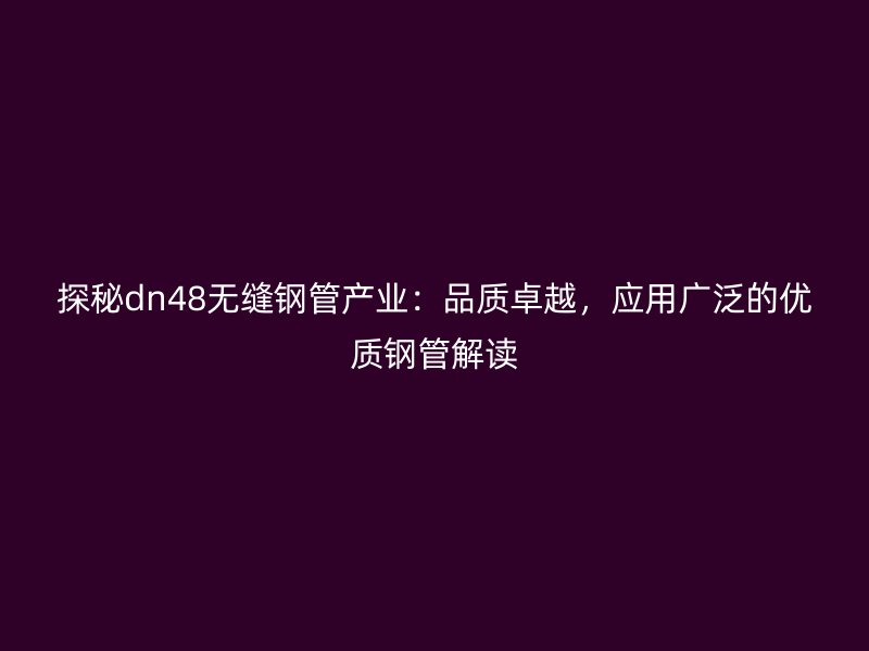 探秘dn48无缝钢管产业：品质卓越，应用广泛的优质钢管解读