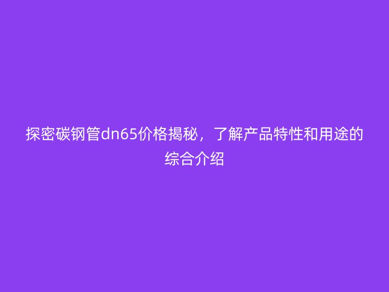 探密碳钢管dn65价格揭秘，了解产品特性和用途的综合介绍