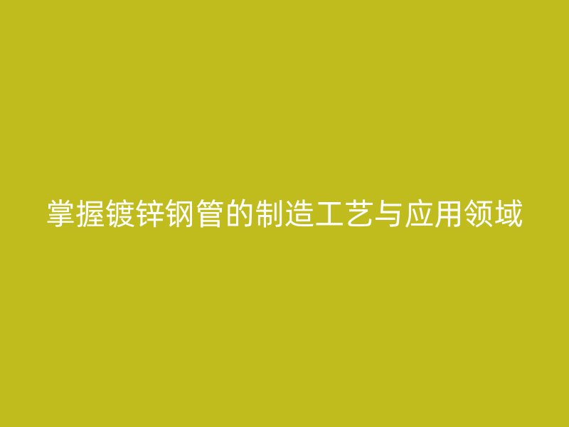 掌握镀锌钢管的制造工艺与应用领域