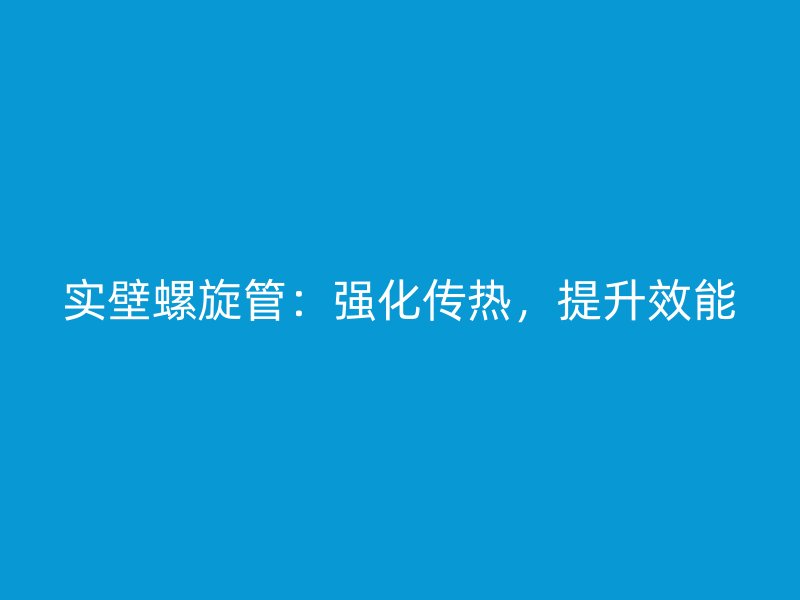 实壁螺旋管：强化传热，提升效能