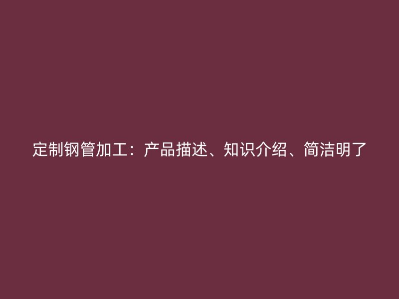 定制钢管加工：产品描述、知识介绍、简洁明了