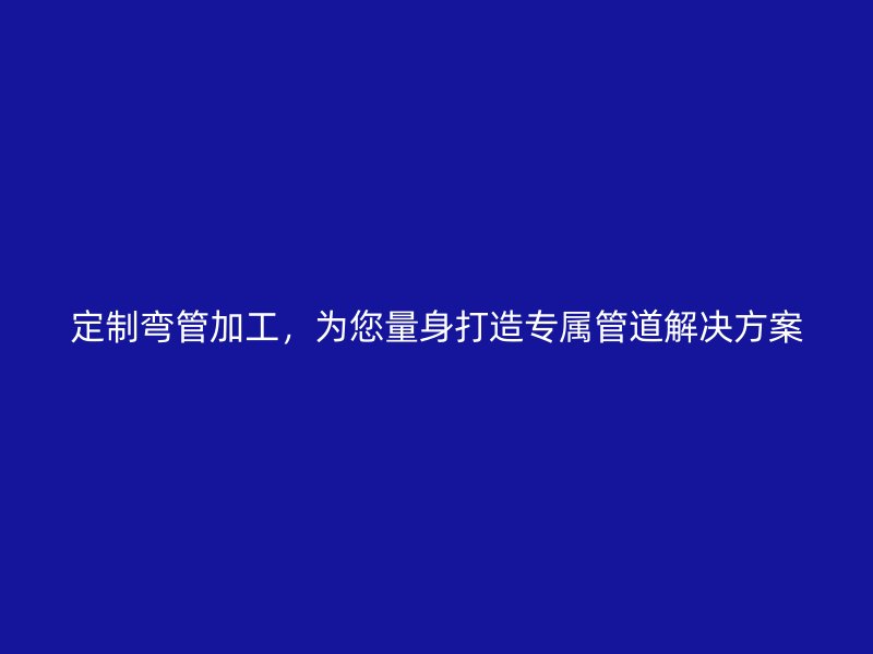 定制弯管加工，为您量身打造专属管道解决方案