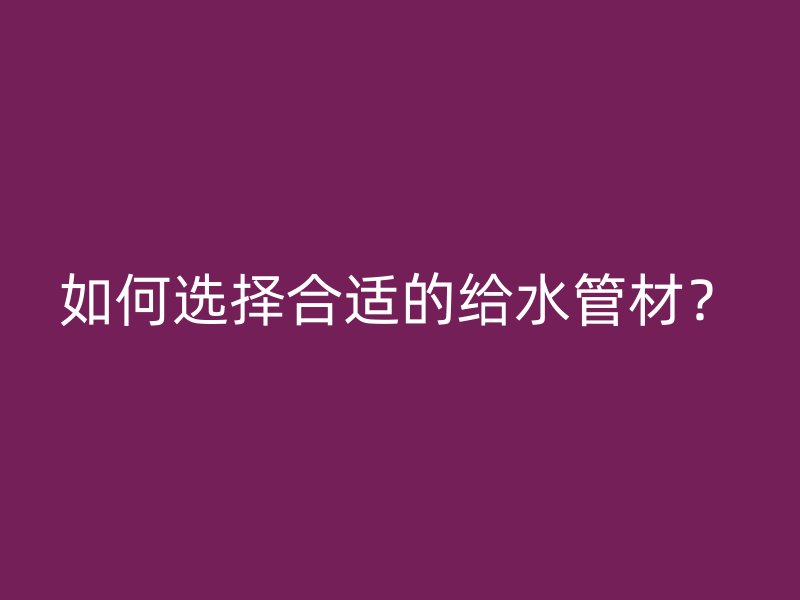 如何选择合适的给水管材？