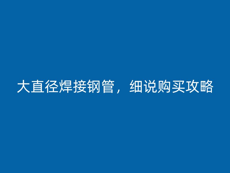 大直径焊接钢管，细说购买攻略