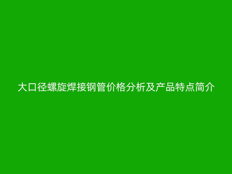 大口径螺旋焊接钢管价格分析及产品特点简介