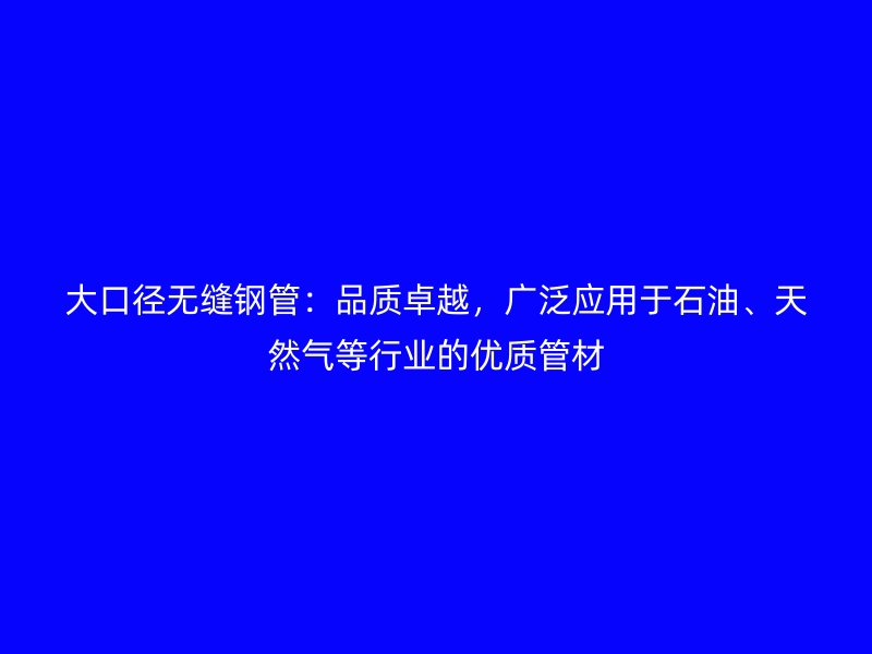 大口径无缝钢管：品质卓越，广泛应用于石油、天然气等行业的优质管材
