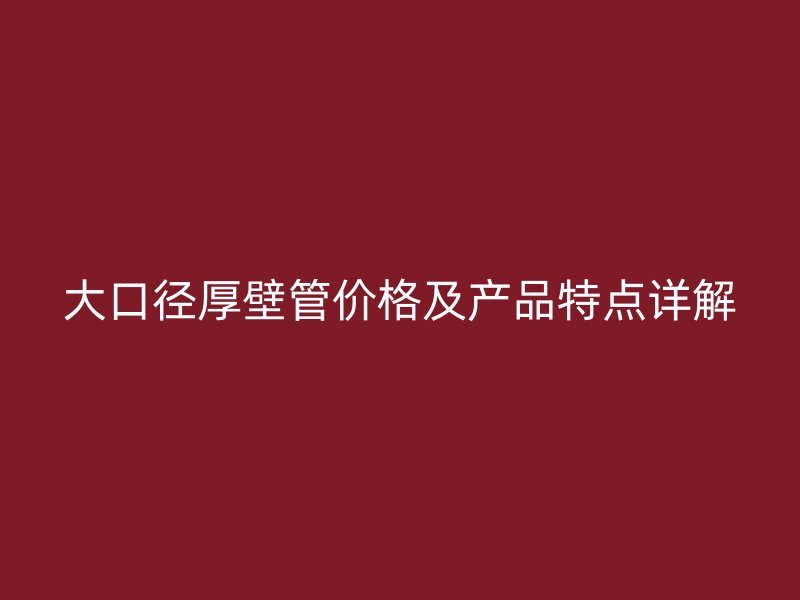 大口径厚壁管价格及产品特点详解