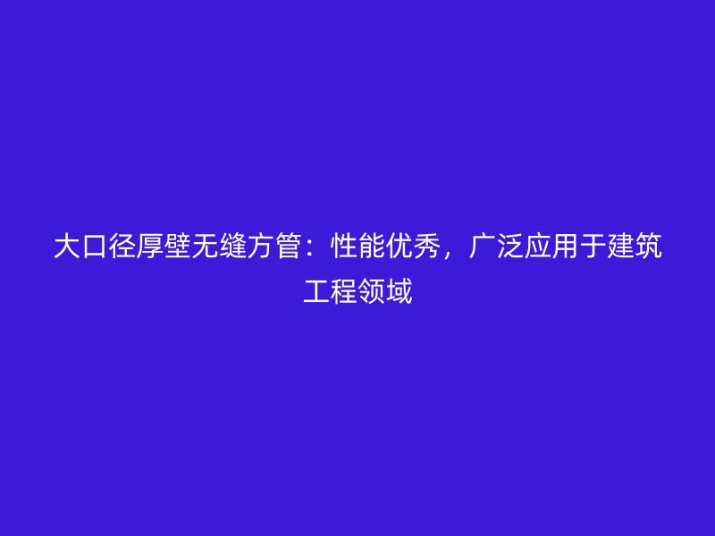 大口径厚壁无缝方管：性能优秀，广泛应用于建筑工程领域