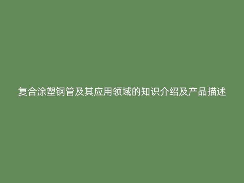 复合涂塑钢管及其应用领域的知识介绍及产品描述