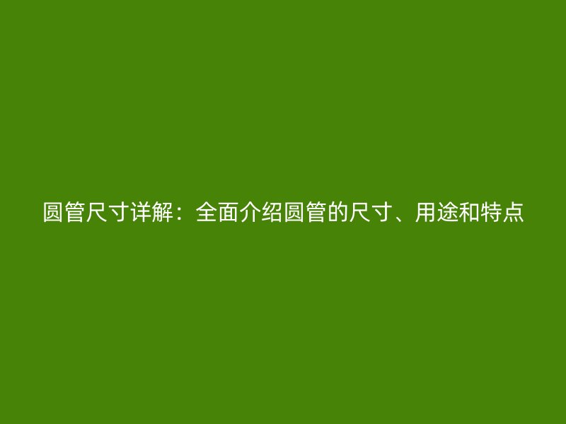 圆管尺寸详解：全面介绍圆管的尺寸、用途和特点