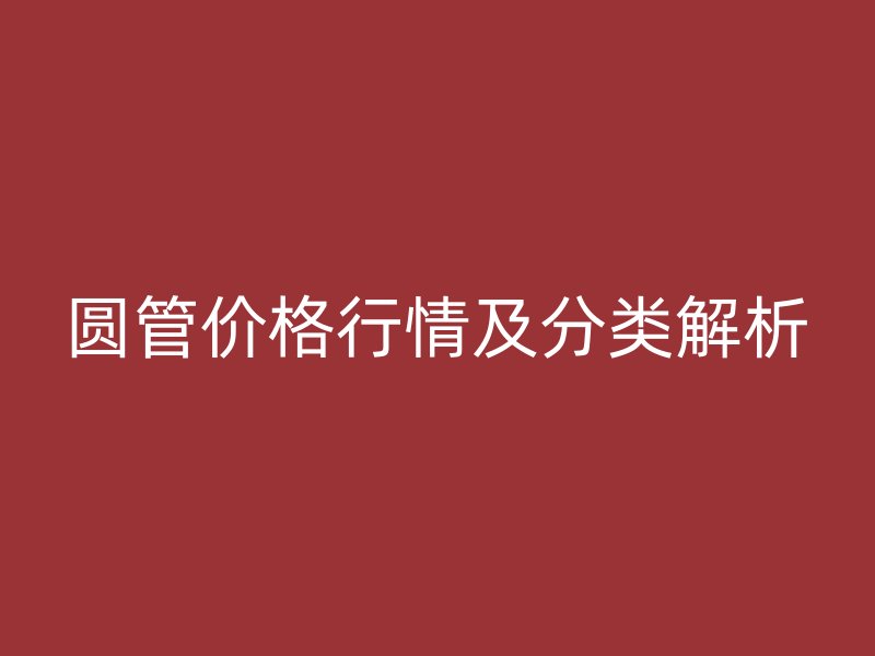 圆管价格行情及分类解析