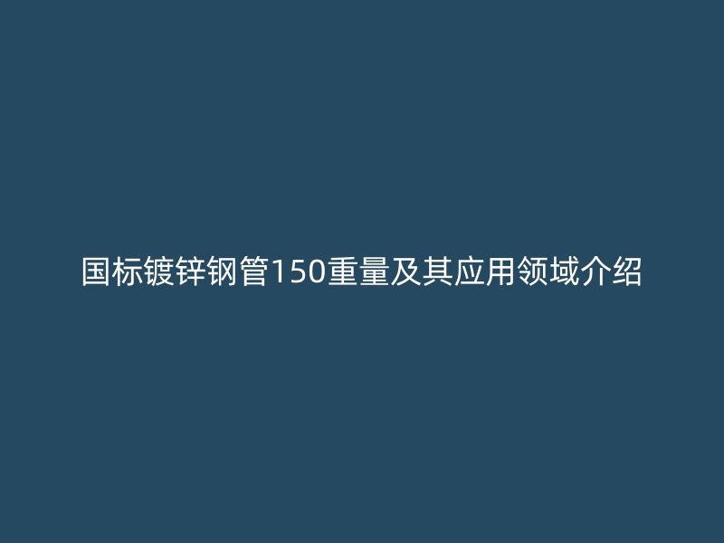 国标镀锌钢管150重量及其应用领域介绍