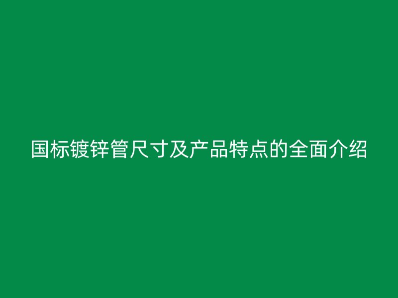 国标镀锌管尺寸及产品特点的全面介绍