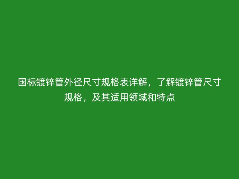 国标镀锌管外径尺寸规格表详解，了解镀锌管尺寸规格，及其适用领域和特点