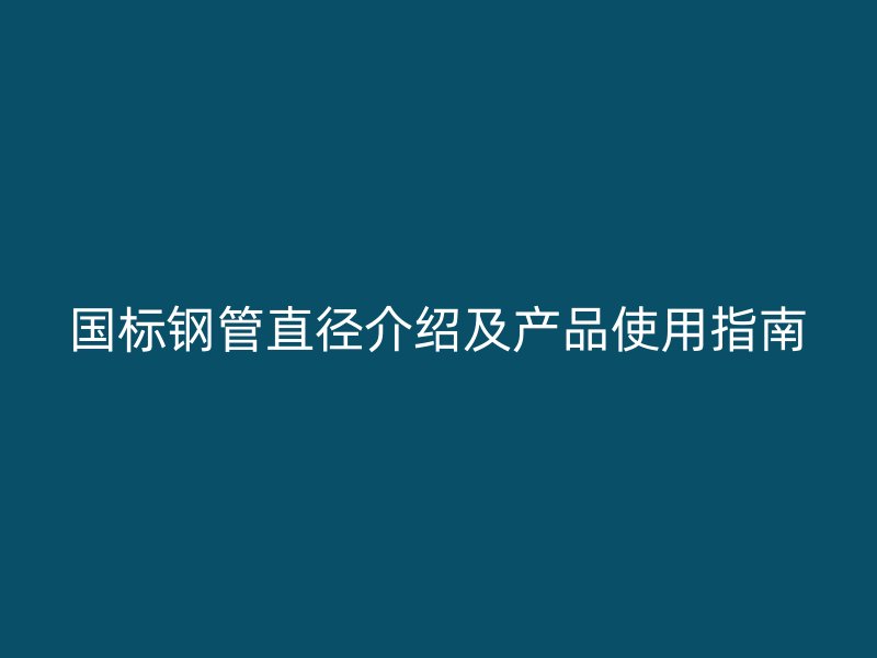 国标钢管直径介绍及产品使用指南