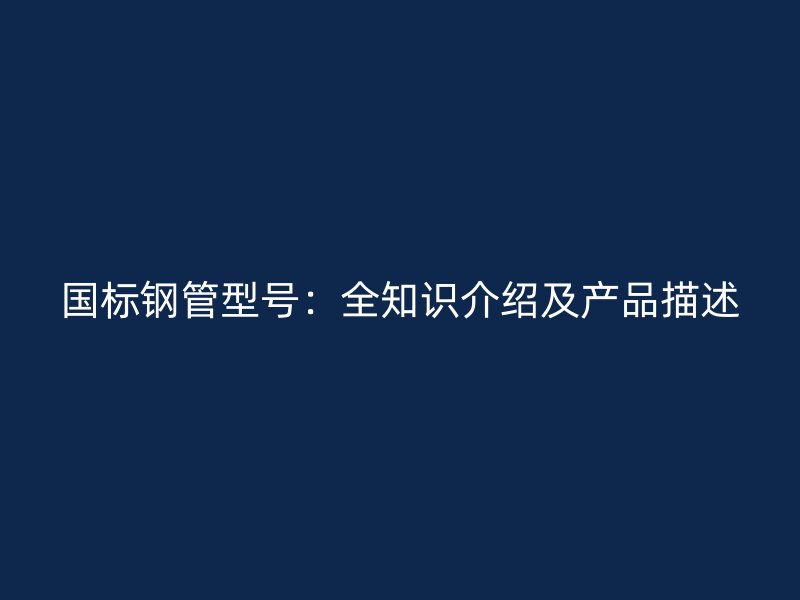 国标钢管型号：全知识介绍及产品描述