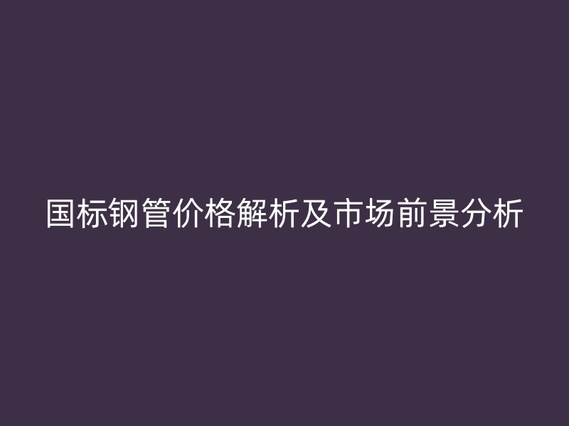 国标钢管价格解析及市场前景分析