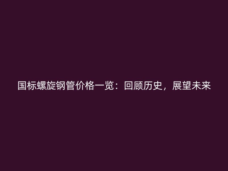 国标螺旋钢管价格一览：回顾历史，展望未来