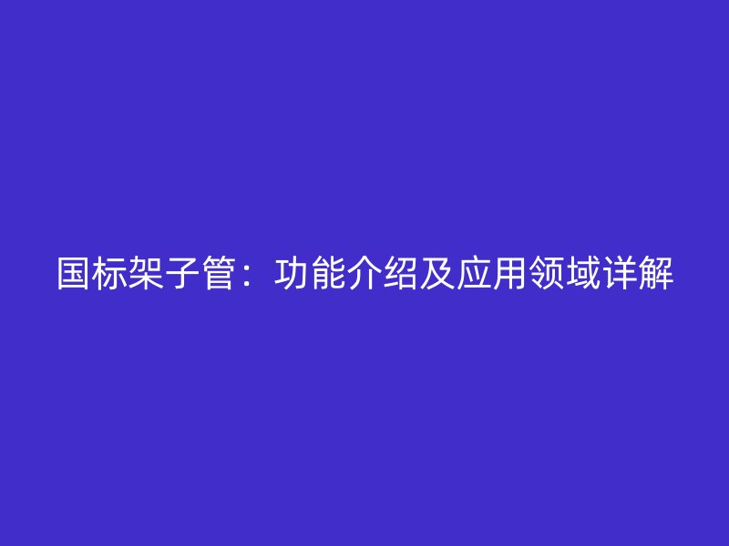 国标架子管：功能介绍及应用领域详解