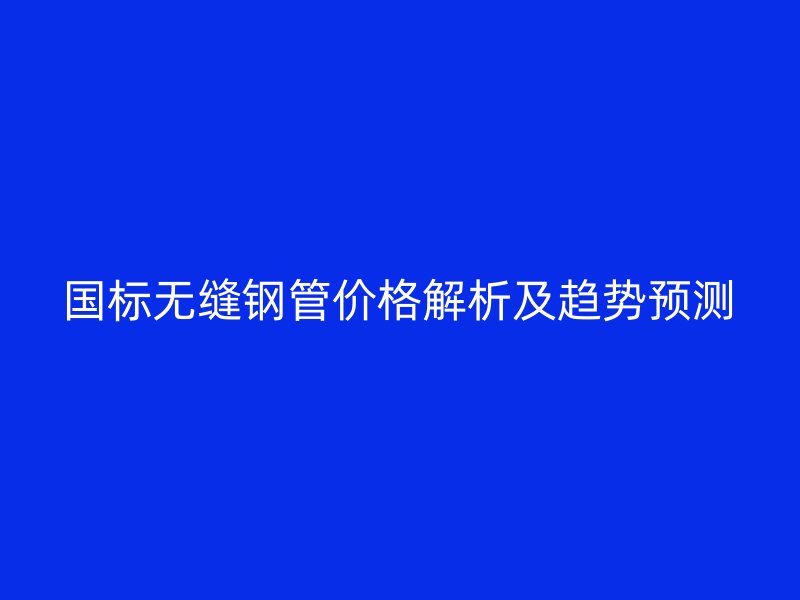 国标无缝钢管价格解析及趋势预测