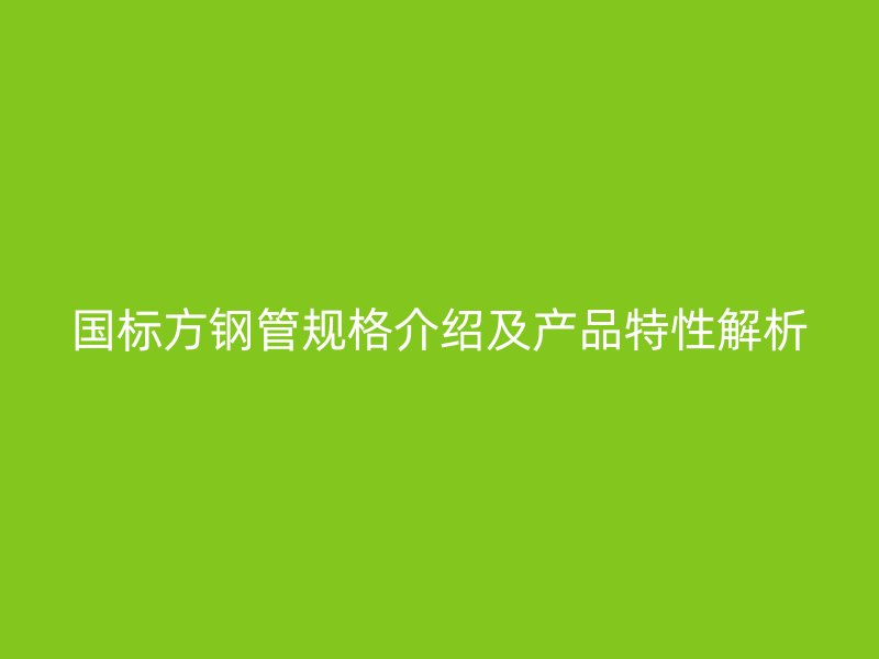 国标方钢管规格介绍及产品特性解析