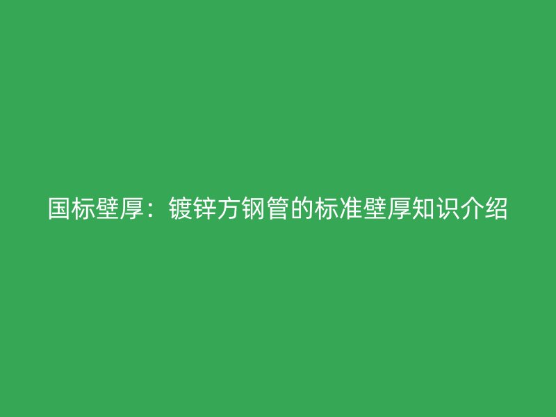 国标壁厚：镀锌方钢管的标准壁厚知识介绍