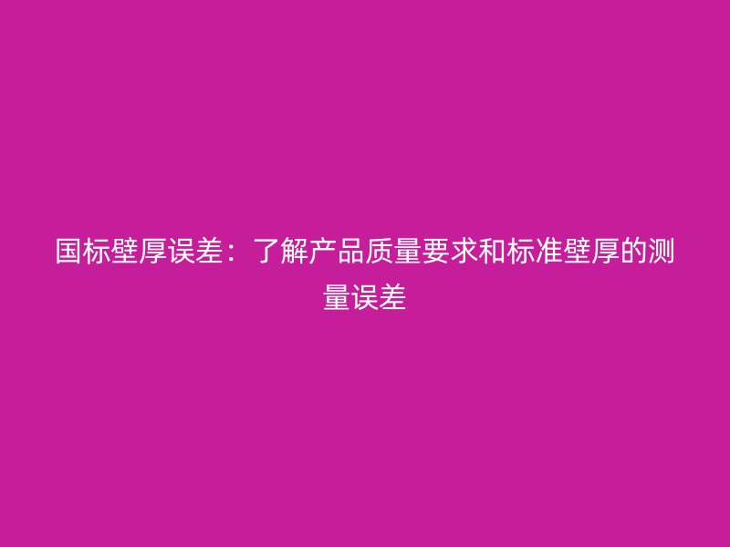 国标壁厚误差：了解产品质量要求和标准壁厚的测量误差