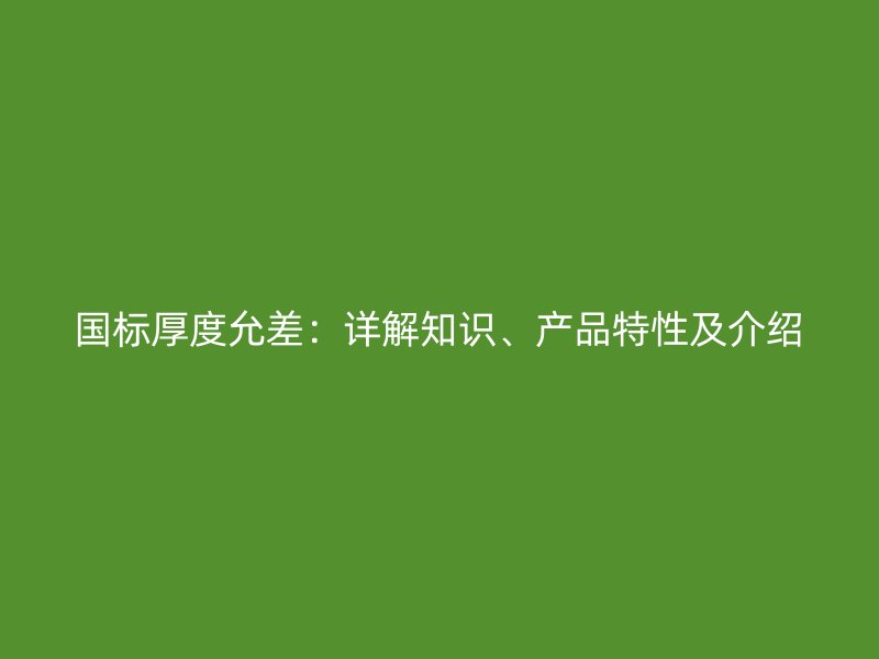 国标厚度允差：详解知识、产品特性及介绍